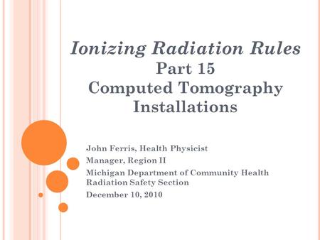 Ionizing Radiation Rules Part 15 Computed Tomography Installations John Ferris, Health Physicist Manager, Region II Michigan Department of Community Health.