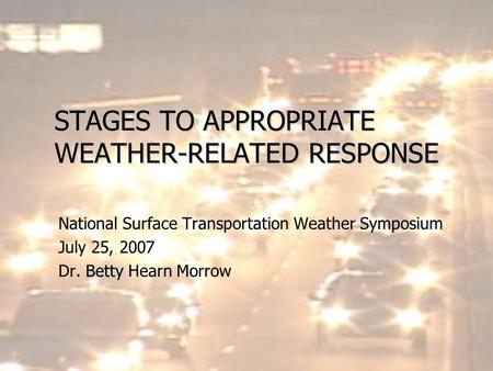 STAGES TO APPROPRIATE WEATHER-RELATED RESPONSE National Surface Transportation Weather Symposium July 25, 2007 Betty Dr. Betty Hearn Morrow.