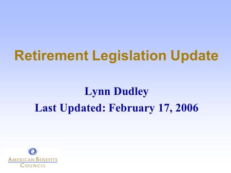 Retirement Legislation Update Lynn Dudley Last Updated: February 17, 2006.