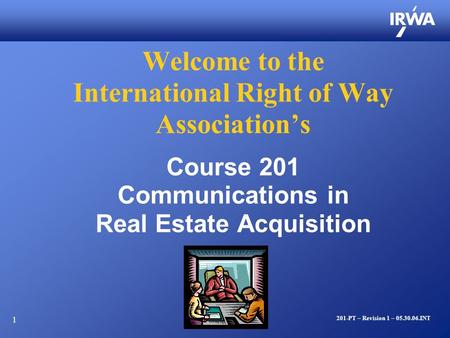 1 Welcome to the International Right of Way Association’s Course 201 Communications in Real Estate Acquisition 201-PT – Revision 1 – 05.30.06.INT.
