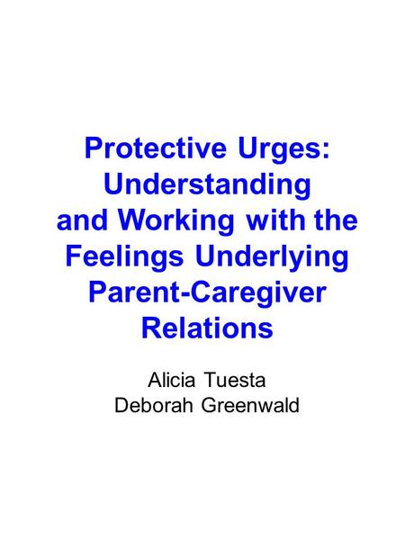 Protective Urges: Understanding and Working with the Feelings Underlying Parent-Caregiver Relations Alicia Tuesta Deborah Greenwald.