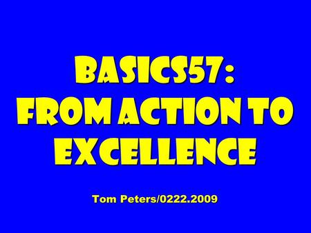 Basics57: From Action to Excellence Tom Peters/0222.2009.