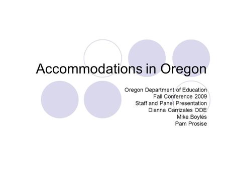 Accommodations in Oregon Oregon Department of Education Fall Conference 2009 Staff and Panel Presentation Dianna Carrizales ODE Mike Boyles Pam Prosise.