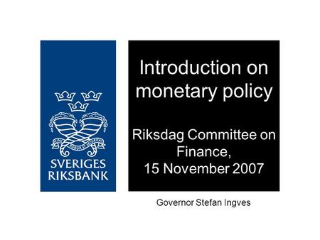 Introduction on monetary policy Riksdag Committee on Finance, 15 November 2007 Governor Stefan Ingves.