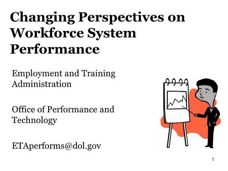 1 Changing Perspectives on Workforce System Performance Employment and Training Administration Office of Performance and Technology