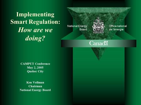 National Energy Board Office national de l’énergie Implementing Smart Regulation: How are we doing? CAMPUT Conference May 2, 2005 Quebec City Ken Vollman.