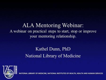 ALA Mentoring Webinar: A webinar on practical steps to start, stop or improve your mentoring relationship. Kathel Dunn, PhD National Library of Medicine.