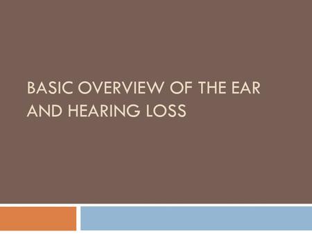 BASIC OVERVIEW OF THE EAR AND HEARING LOSS The Ear.