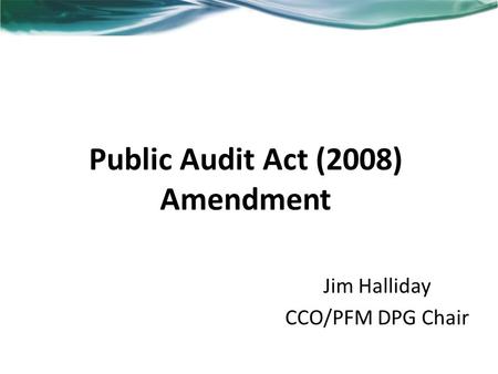 Public Audit Act (2008) Amendment Jim Halliday CCO/PFM DPG Chair.