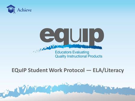 EQuIP Student Work Protocol — ELA/Literacy. Session Goals Develop reviewers’ ability to:  Use the EQuIP Student Work Protocol to examine student work.
