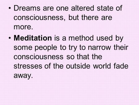Dreams are one altered state of consciousness, but there are more. Meditation is a method used by some people to try to narrow their consciousness so that.