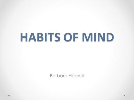 HABITS OF MIND Barbara Heavel. What are “Habits of Mind”? “Having a disposition toward behaving intelligently when confronted with problems, the answers.