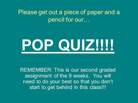 Please get out a piece of paper and a pencil for our… POP QUIZ!!!! REMEMBER: This is our second graded assignment of the 9 weeks. You will need to do.