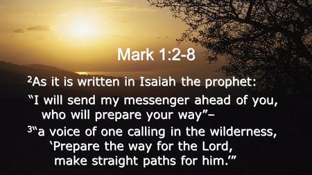Mark 1:2-8 2 As it is written in Isaiah the prophet: “I will send my messenger ahead of you, who will prepare your way”– 3 “a voice of one calling in the.