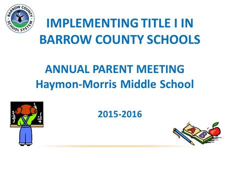 IMPLEMENTING TITLE I IN BARROW COUNTY SCHOOLS ANNUAL PARENT MEETING Haymon-Morris Middle School 2015-2016.