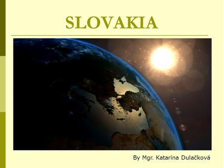 SLOVAKIA By Mgr. Katarína Dulačková. GENERAL INFORMATION -is located in the central Europe -has population of about 5 million inhabitants -came into existence.