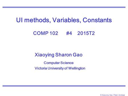 © Xiaoying Gao, Peter Andreae UI methods, Variables, Constants COMP 102 #4 2015T2 Xiaoying Sharon Gao Computer Science Victoria University of Wellington.