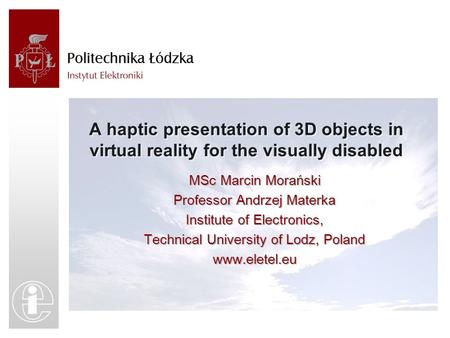 A haptic presentation of 3D objects in virtual reality for the visually disabled MSc Marcin Morański Professor Andrzej Materka Institute of Electronics,