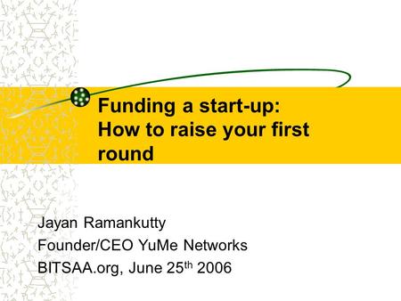 Funding a start-up: How to raise your first round Jayan Ramankutty Founder/CEO YuMe Networks BITSAA.org, June 25 th 2006.