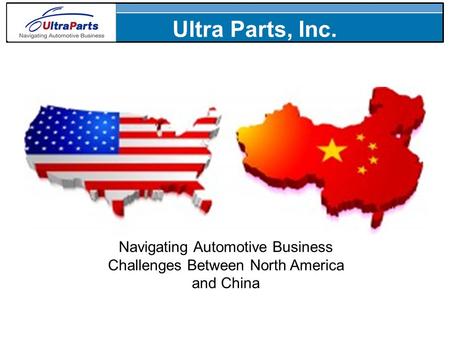 Navigating Automotive Business Challenges Between North America and China Ultra Parts, Inc.