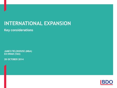 Key considerations INTERNATIONAL EXPANSION JAMES FIELDHOUSE (M&A) ED DWAN (TAX) 28 OCTOBER 2014.