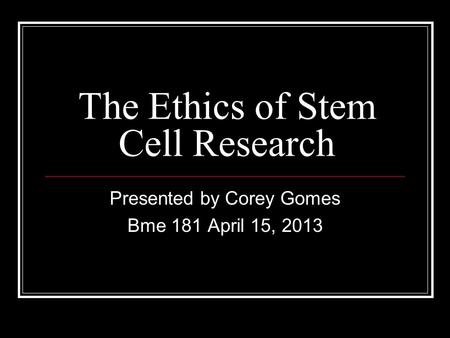 The Ethics of Stem Cell Research Presented by Corey Gomes Bme 181 April 15, 2013.