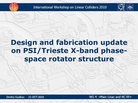 International Workshop on Linear Colliders 2010 Design and fabrication update on PSI/Trieste X-band phase- space rotator structure Dmitry Gudkov 21-OCT-2010.