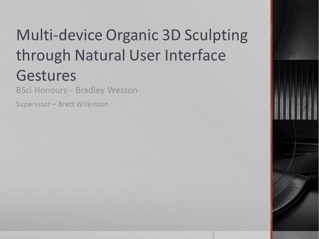 Multi-device Organic 3D Sculpting through Natural User Interface Gestures BSci Honours - Bradley Wesson Supervisor – Brett Wilkinson.