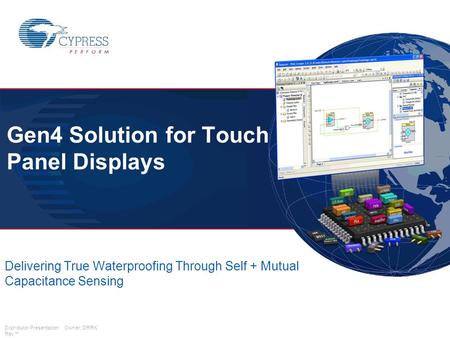 Distributor Presentation Owner: DRRK Rev ** Gen4 Solution for Touch Panel Displays Delivering True Waterproofing Through Self + Mutual Capacitance Sensing.
