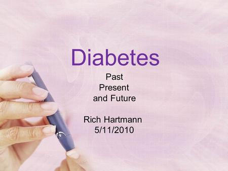 Diabetes Past Present and Future Rich Hartmann 5/11/2010.