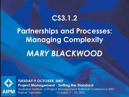 CS3.1.2 Partnerships and Processes: Managing Complexity MARY BLACKWOOD TUESDAY 9 OCTOBER, 2007 Project Management - Setting the Standard Australian Institute.