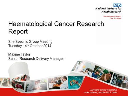 Delivering clinical research to make patients, and the NHS, better Haematological Cancer Research Report Site Specific Group Meeting Tuesday 14 th October.