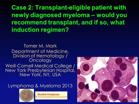 Case 2: Transplant-eligible patient with newly diagnosed myeloma – would you recommend transplant, and if so, what induction regimen? 1 Tomer M. Mark Department.