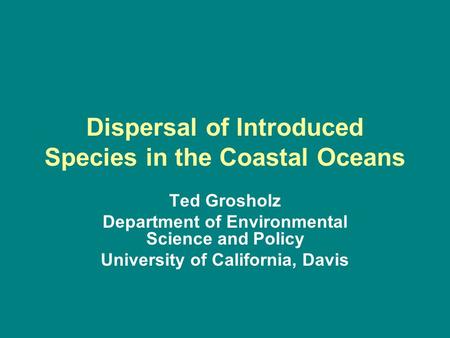 Dispersal of Introduced Species in the Coastal Oceans Ted Grosholz Department of Environmental Science and Policy University of California, Davis.