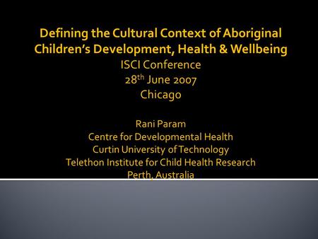 Defining the Cultural Context of Aboriginal Children’s Development, Health & Wellbeing ISCI Conference 28 th June 2007 Chicago Rani Param Centre for Developmental.