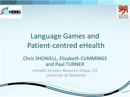 Language Games and Patient-centred eHealth Chris SHOWELL, Elizabeth CUMMINGS and Paul TURNER eHealth Services Research Group, CIS University of Tasmania.