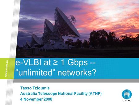 E-VLBI at ≥ 1 Gbps -- “unlimited” networks? Tasso Tzioumis Australia Telescope National Facility (ATNF) 4 November 2008.