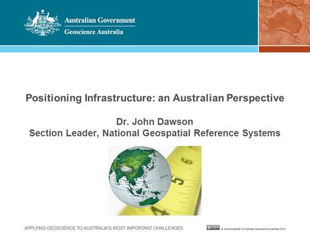 Positioning Infrastructure: an Australian Perspective Dr. John Dawson Section Leader, National Geospatial Reference Systems.