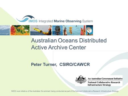 Australian Oceans Distributed Active Archive Center Peter Turner, CSIRO/CAWCR IMOS is an initiative of the Australian Government being conducted as part.