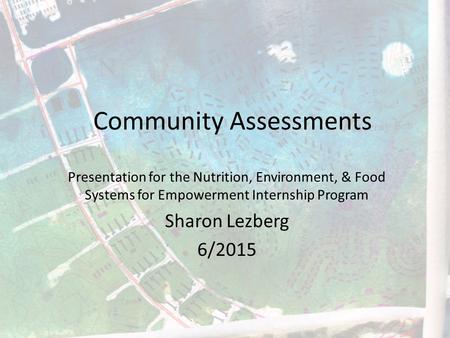 Community Assessments Presentation for the Nutrition, Environment, & Food Systems for Empowerment Internship Program Sharon Lezberg 6/2015.