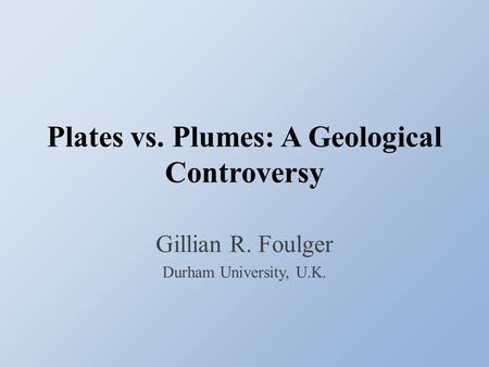 Plates vs. Plumes: A Geological Controversy Gillian R. Foulger Durham University, U.K.