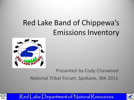 Red Lake Band of Chippewa’s Emissions Inventory Presented by Cody Charwood National Tribal Forum, Spokane, WA 2011 Red Lake Department of Natural Resources.