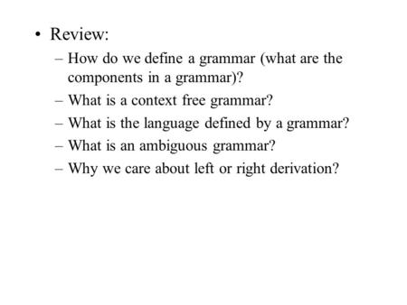 Review: –How do we define a grammar (what are the components in a grammar)? –What is a context free grammar? –What is the language defined by a grammar?