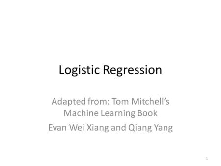 1 Logistic Regression Adapted from: Tom Mitchell’s Machine Learning Book Evan Wei Xiang and Qiang Yang.