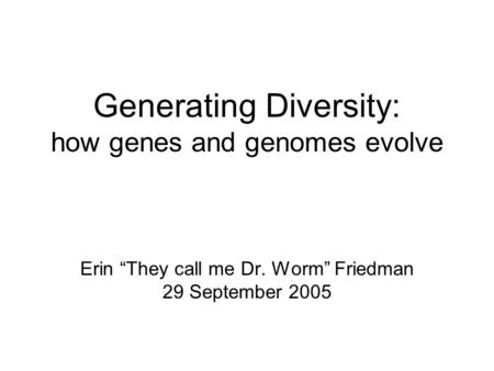 Generating Diversity: how genes and genomes evolve Erin “They call me Dr. Worm” Friedman 29 September 2005.