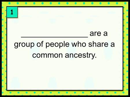 1 _______________ are a group of people who share a common ancestry.