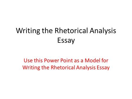 Writing the Rhetorical Analysis Essay Use this Power Point as a Model for Writing the Rhetorical Analysis Essay.