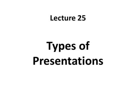 Lecture 25 Types of Presentations. Recap Be brief Use of appropriate fonts Use of appropriate colors Create contrast using font size, colors Don’t Put.