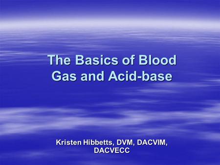 The Basics of Blood Gas and Acid-base Kristen Hibbetts, DVM, DACVIM, DACVECC.