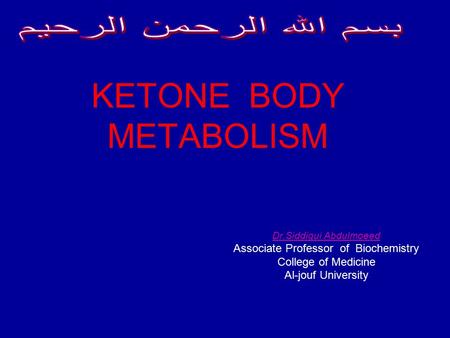 KETONE BODY METABOLISM Dr.Siddiqui Abdulmoeed Associate Professor of Biochemistry College of Medicine Al-jouf University.